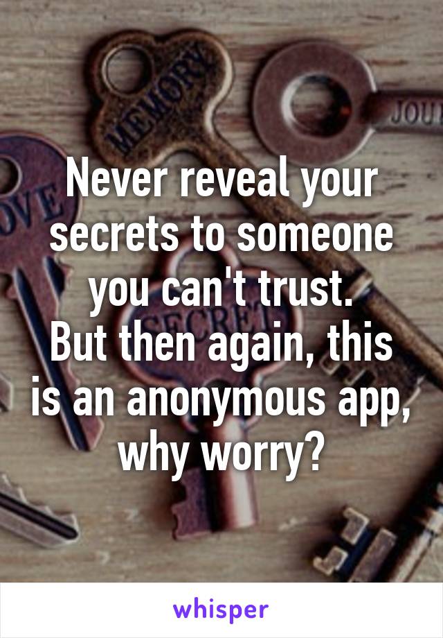 Never reveal your secrets to someone you can't trust.
But then again, this is an anonymous app, why worry?