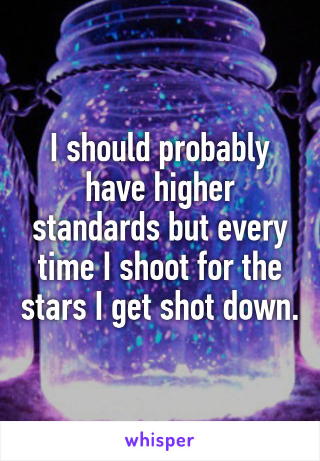 I should probably have higher standards but every time I shoot for the stars I get shot down.