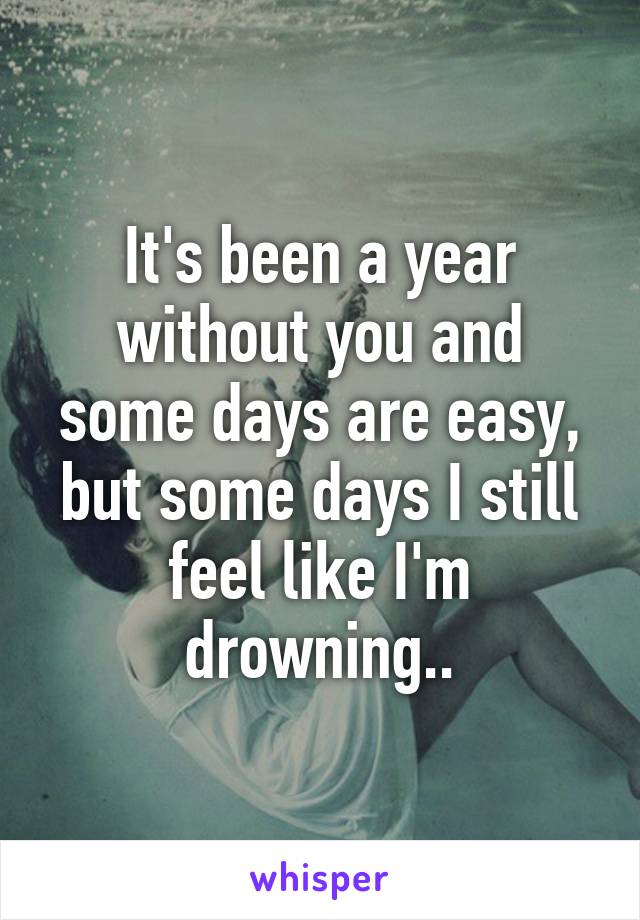 It's been a year without you and some days are easy, but some days I still feel like I'm drowning..