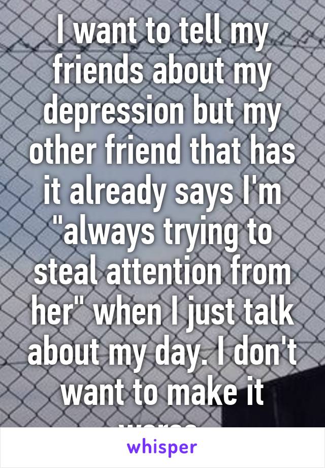I want to tell my friends about my depression but my other friend that has it already says I'm "always trying to steal attention from her" when I just talk about my day. I don't want to make it worse.