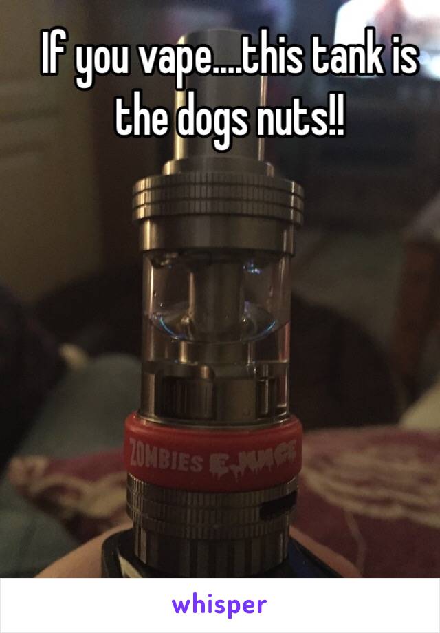 If you vape....this tank is the dogs nuts!!