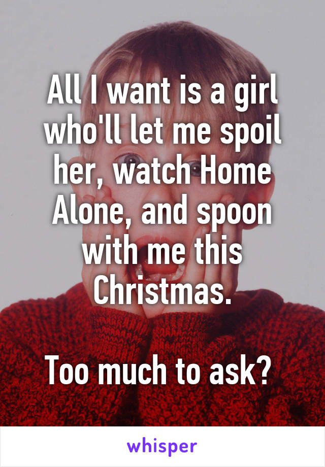 All I want is a girl who'll let me spoil her, watch Home Alone, and spoon with me this Christmas.

Too much to ask? 