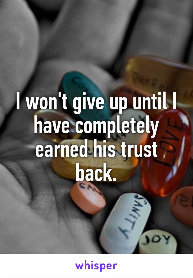I won't give up until I have completely earned his trust back.