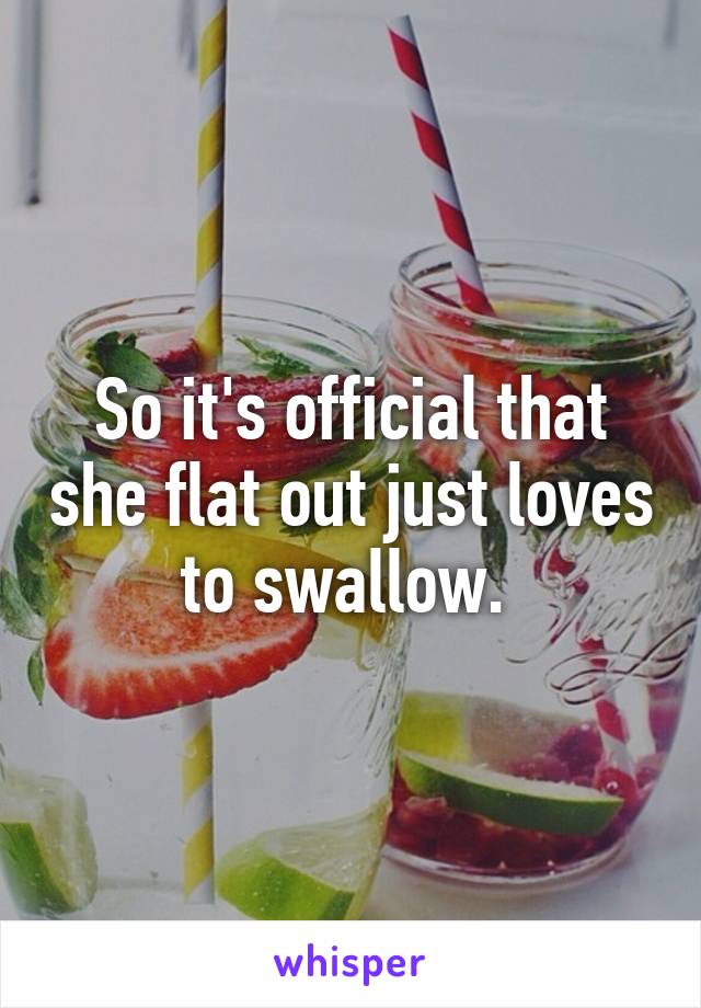 So it's official that she flat out just loves to swallow. 