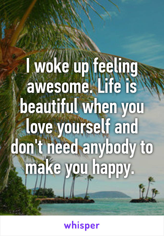 I woke up feeling awesome. Life is beautiful when you love yourself and don't need anybody to make you happy. 
