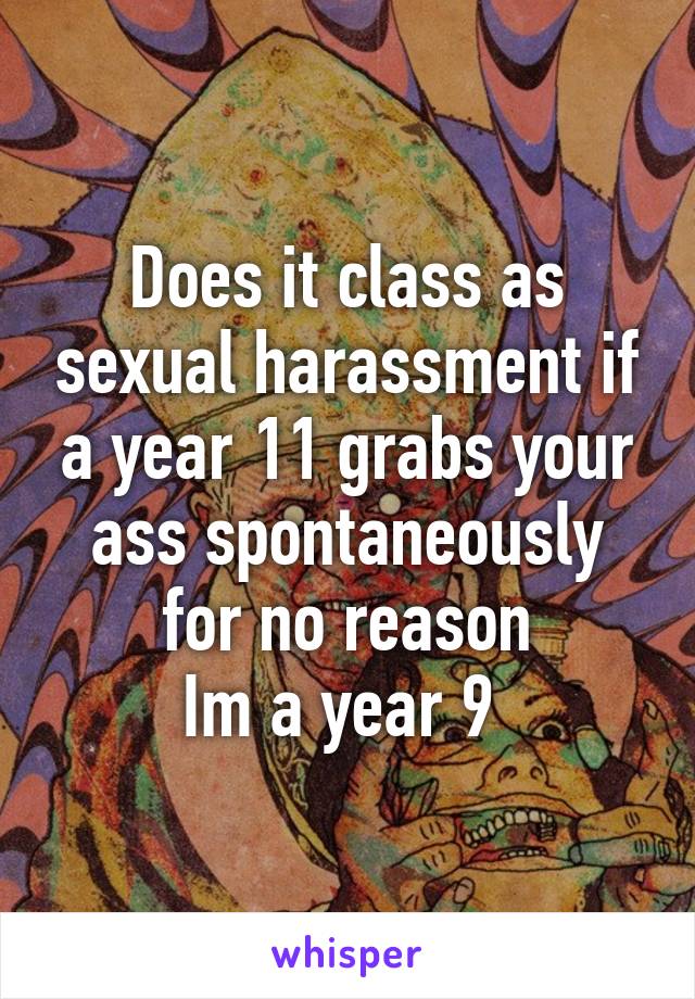 Does it class as sexual harassment if a year 11 grabs your ass spontaneously for no reason
Im a year 9 