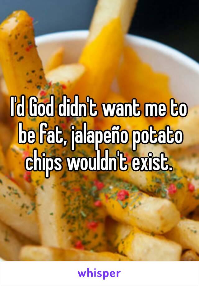 I'd God didn't want me to be fat, jalapeño potato chips wouldn't exist. 