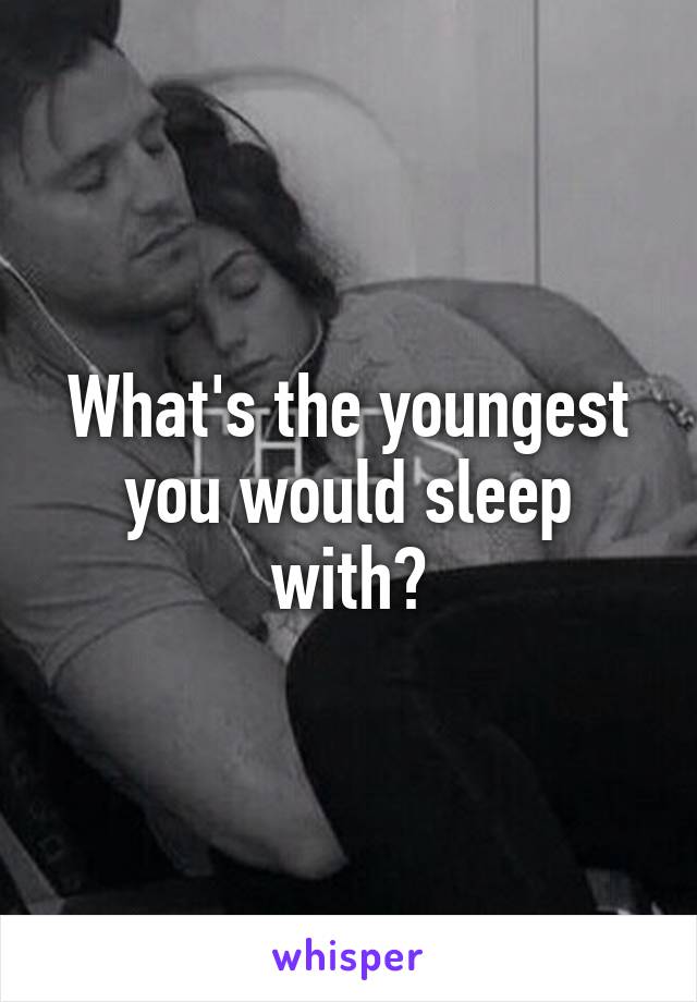What's the youngest you would sleep with?