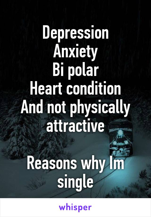 Depression
Anxiety
Bi polar
Heart condition
And not physically attractive

Reasons why Im single