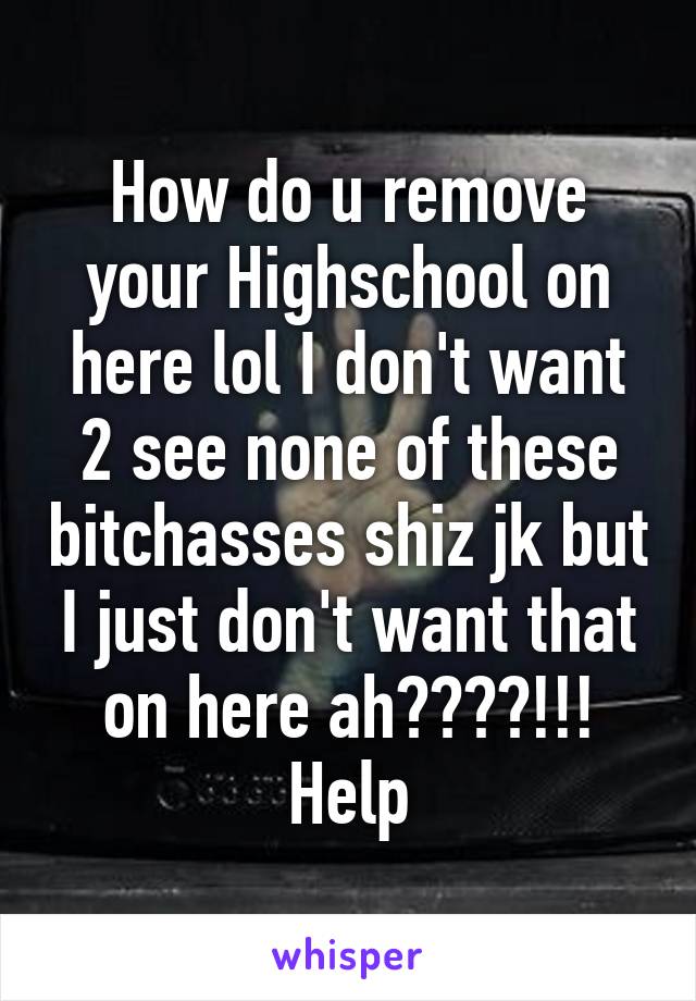 How do u remove your Highschool on here lol I don't want 2 see none of these bitchasses shiz jk but I just don't want that on here ah????!!! Help