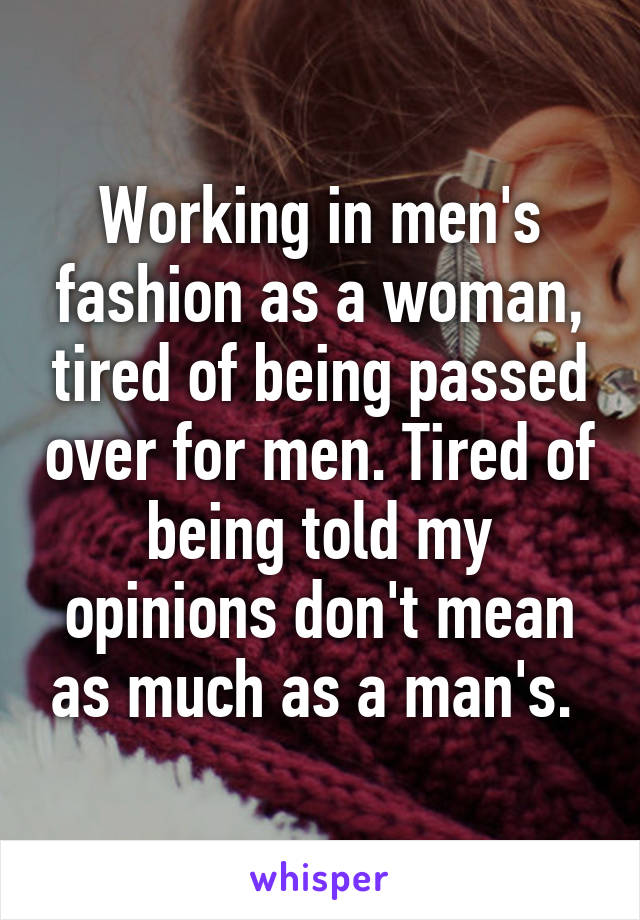 Working in men's fashion as a woman, tired of being passed over for men. Tired of being told my opinions don't mean as much as a man's. 