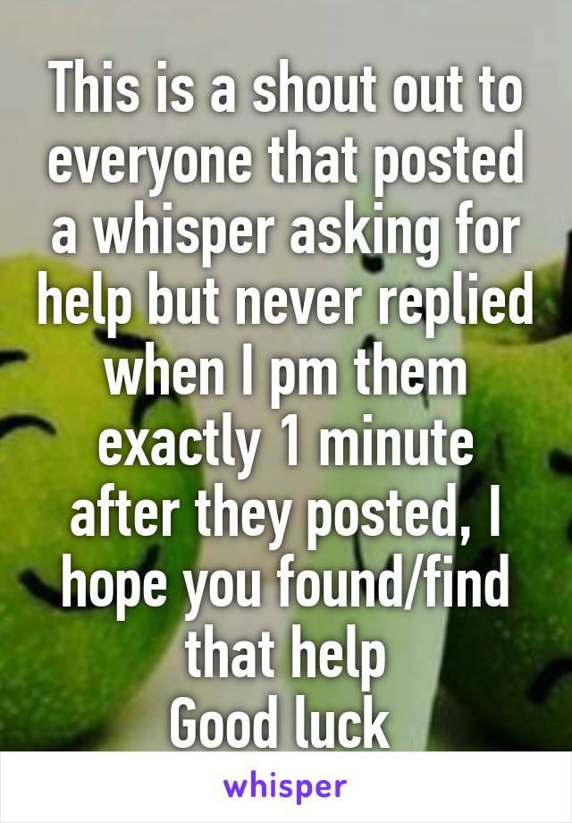 This is a shout out to everyone that posted a whisper asking for help but never replied when I pm them exactly 1 minute after they posted, I hope you found/find that help
Good luck 