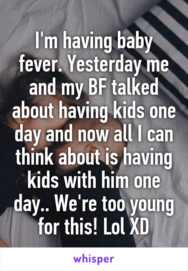 I'm having baby fever. Yesterday me and my BF talked about having kids one day and now all I can think about is having kids with him one day.. We're too young for this! Lol XD