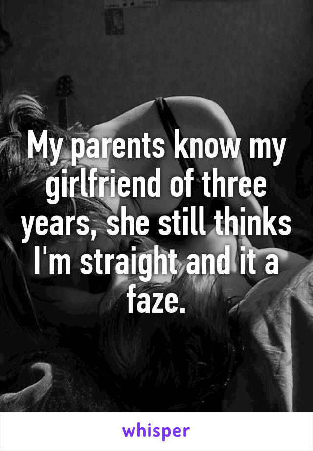 My parents know my girlfriend of three years, she still thinks I'm straight and it a faze.