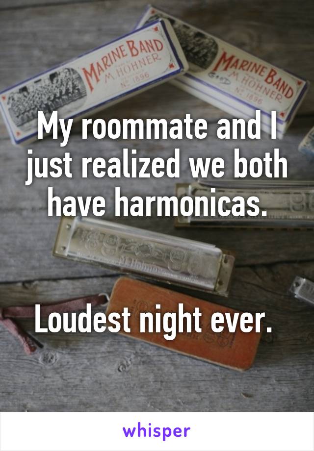 My roommate and I just realized we both have harmonicas.


Loudest night ever. 