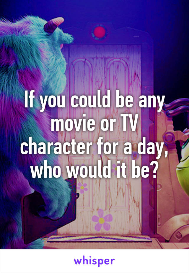 If you could be any movie or TV character for a day, who would it be?