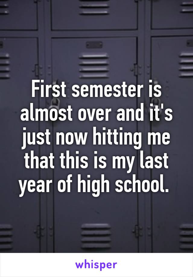 First semester is almost over and it's just now hitting me that this is my last year of high school. 