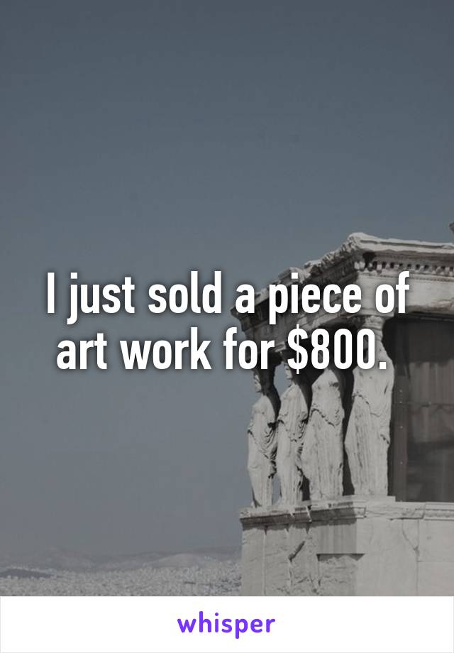 I just sold a piece of art work for $800. 