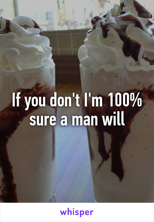 If you don't I'm 100% sure a man will
