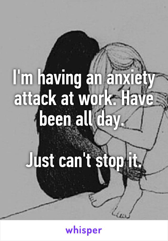 I'm having an anxiety attack at work. Have been all day. 

Just can't stop it.