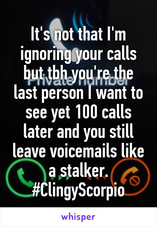 It's not that I'm ignoring your calls but tbh you're the last person I want to see yet 100 calls later and you still leave voicemails like a stalker. #ClingyScorpio
