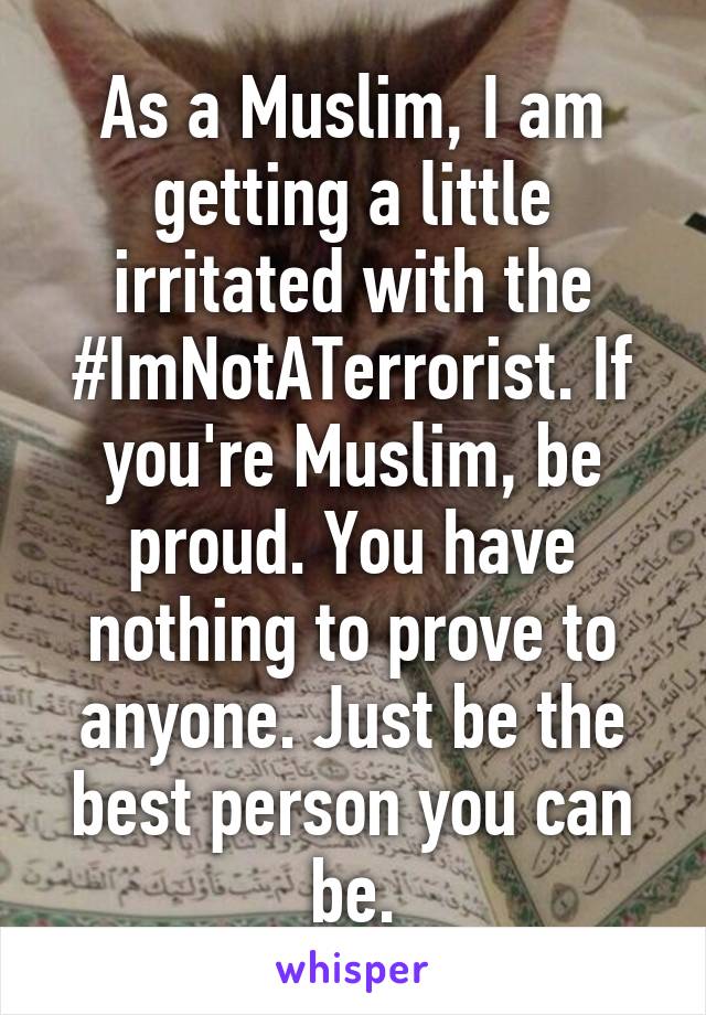 As a Muslim, I am getting a little irritated with the #ImNotATerrorist. If you're Muslim, be proud. You have nothing to prove to anyone. Just be the best person you can be.