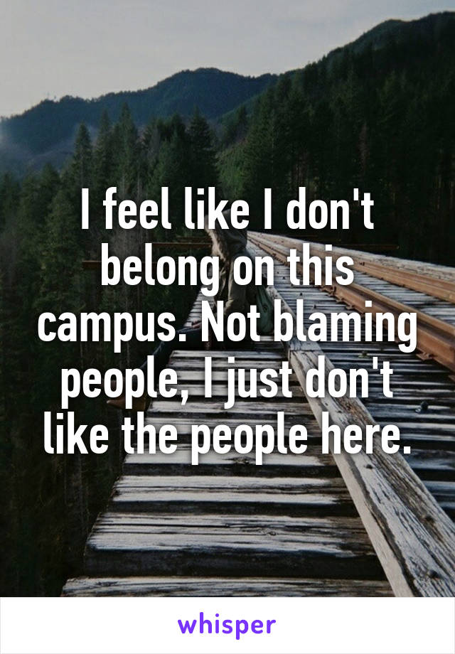 I feel like I don't belong on this campus. Not blaming people, I just don't like the people here.
