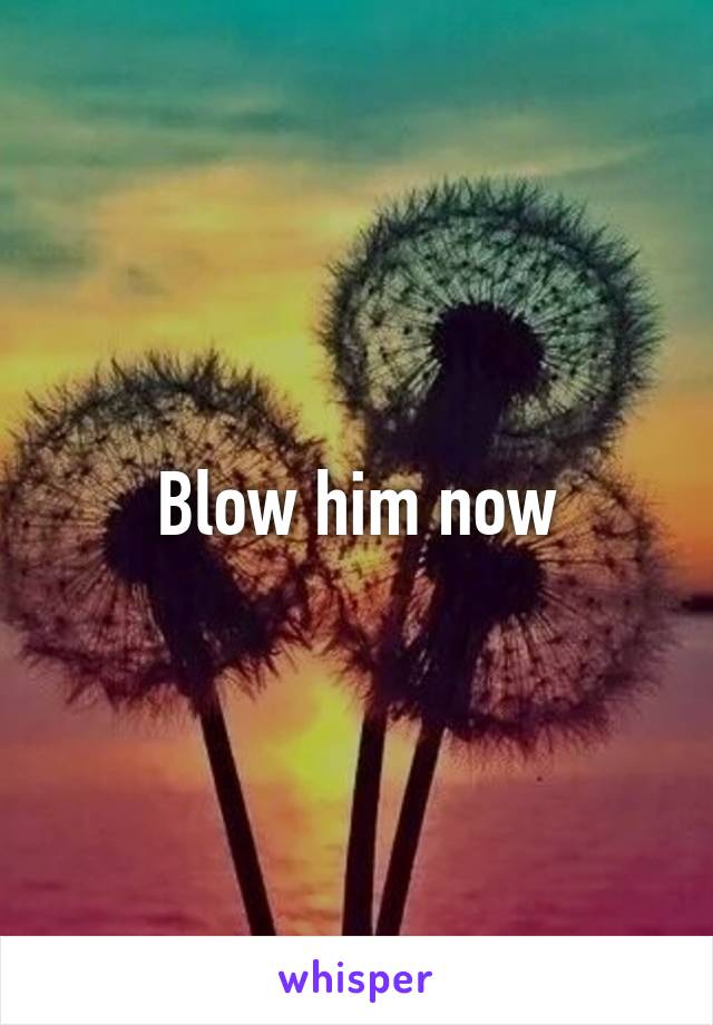 Blow him now