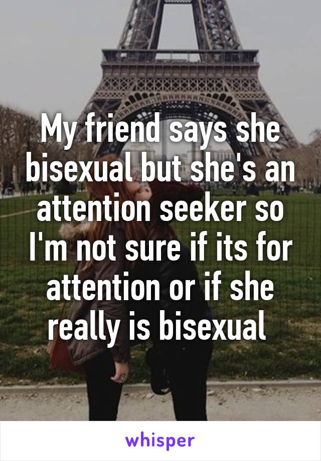 My friend says she bisexual but she's an attention seeker so I'm not sure if its for attention or if she really is bisexual 