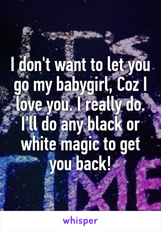 I don't want to let you go my babygirl, Coz I love you. I really do. I'll do any black or white magic to get you back!