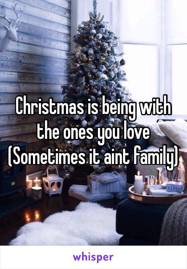 Christmas is being with the ones you love 
(Sometimes it aint family)
