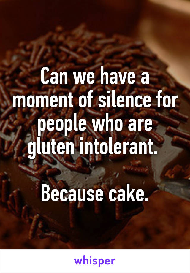 Can we have a moment of silence for people who are gluten intolerant. 

Because cake.
