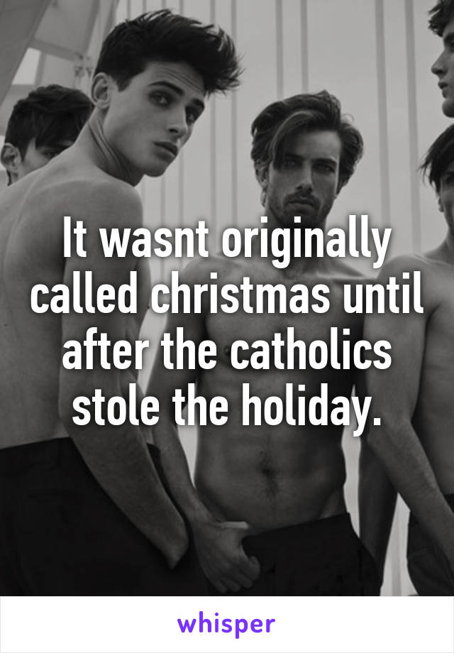 It wasnt originally called christmas until after the catholics stole the holiday.
