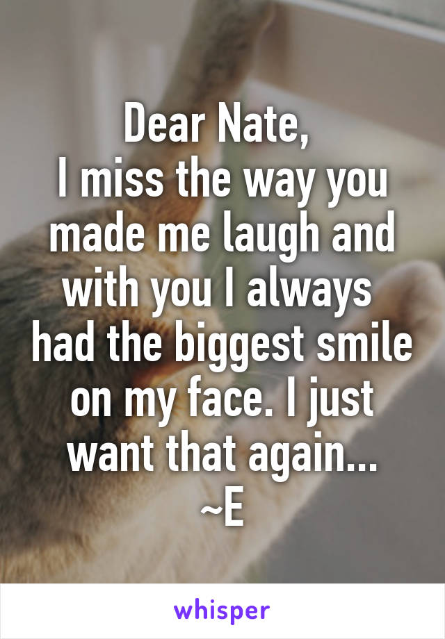 Dear Nate, 
I miss the way you made me laugh and with you I always  had the biggest smile on my face. I just want that again...
~E