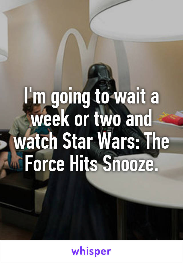 I'm going to wait a week or two and watch Star Wars: The Force Hits Snooze.
