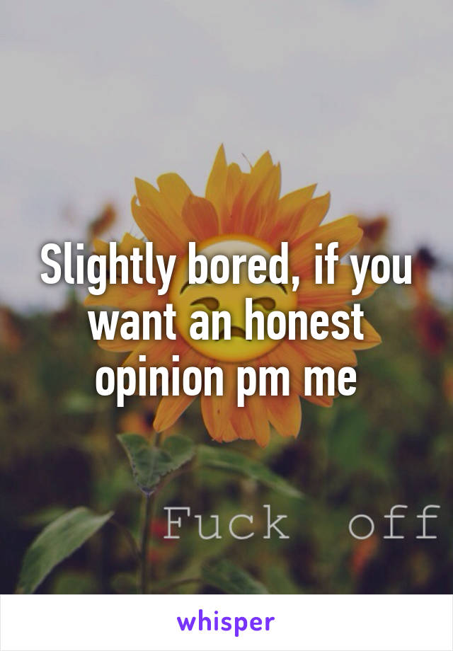 Slightly bored, if you want an honest opinion pm me