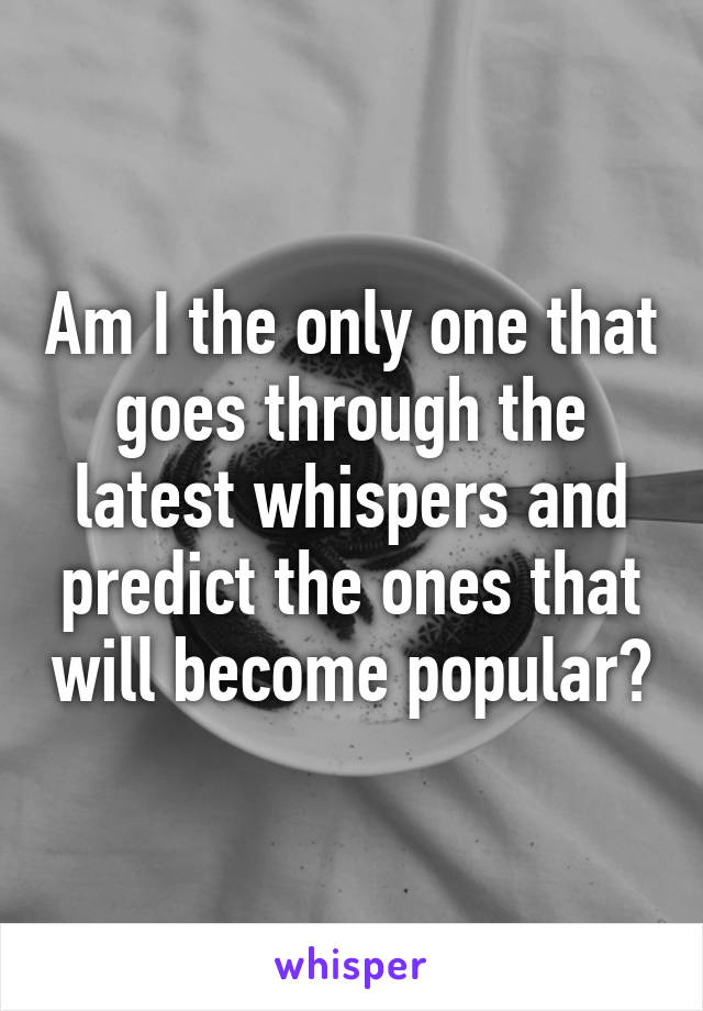 Am I the only one that goes through the latest whispers and predict the ones that will become popular?