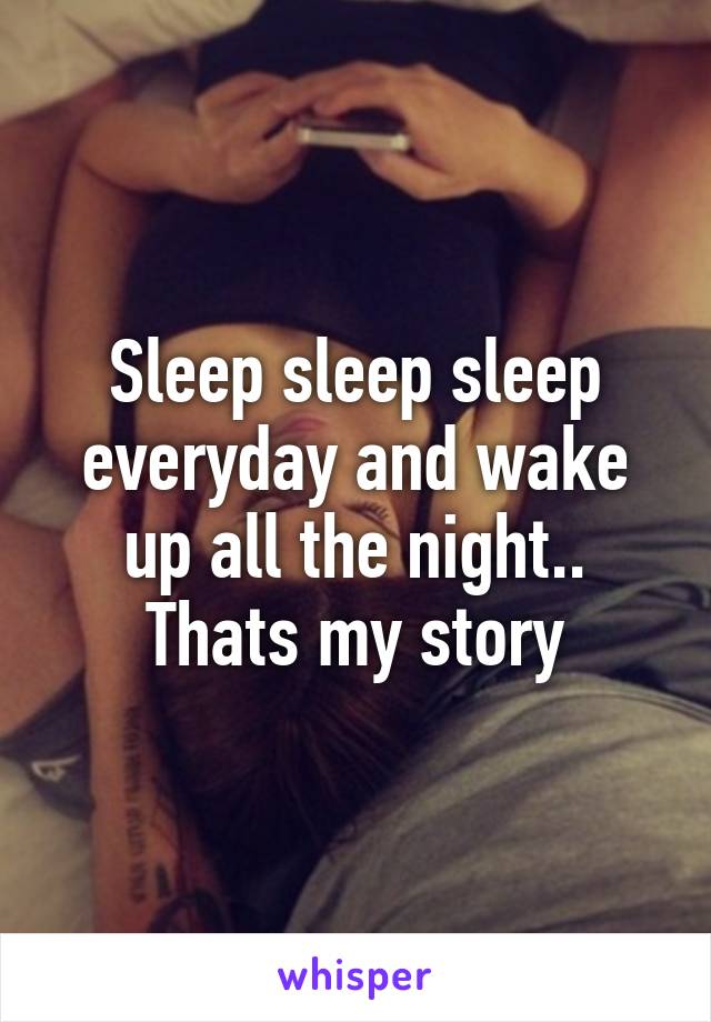 Sleep sleep sleep everyday and wake up all the night.. Thats my story