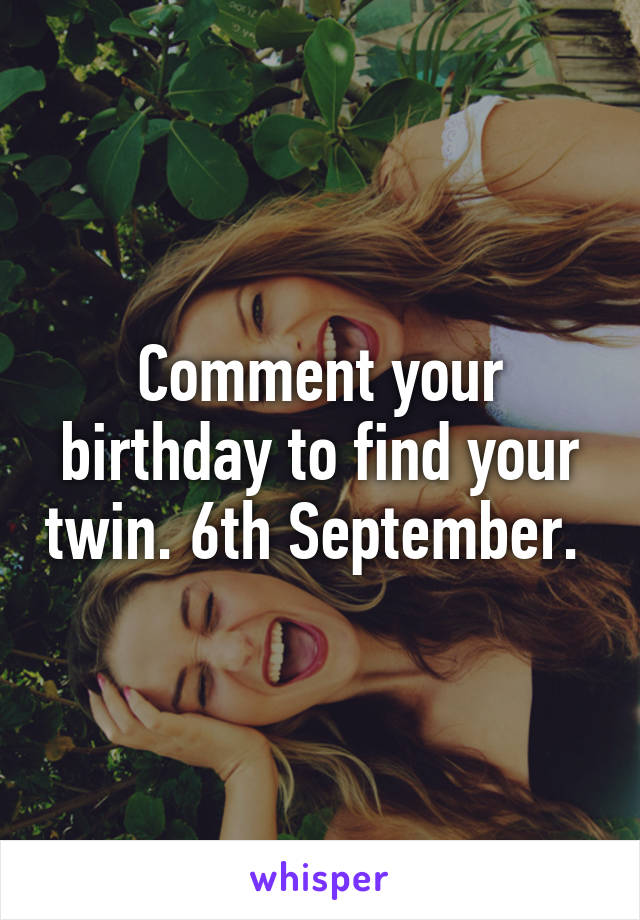 Comment your birthday to find your twin. 6th September. 