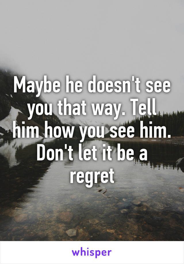 Maybe he doesn't see you that way. Tell him how you see him. Don't let it be a regret