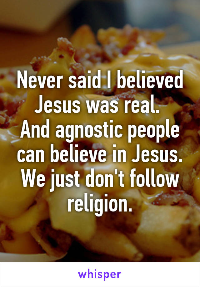 Never said I believed Jesus was real. 
And agnostic people can believe in Jesus. We just don't follow religion.