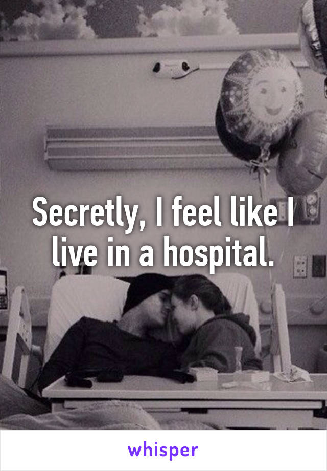 Secretly, I feel like I live in a hospital.