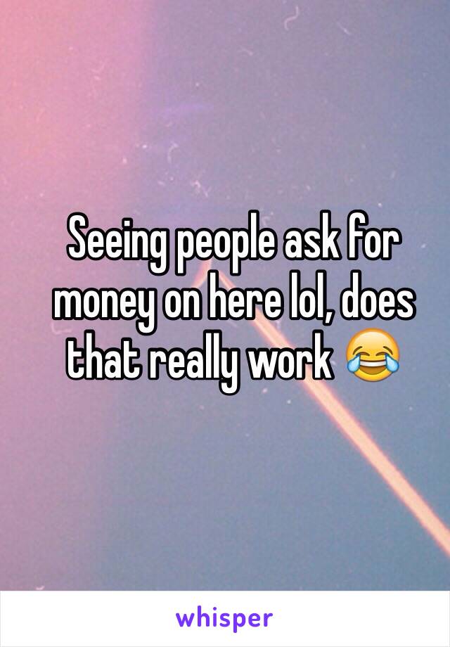 Seeing people ask for money on here lol, does that really work 😂
