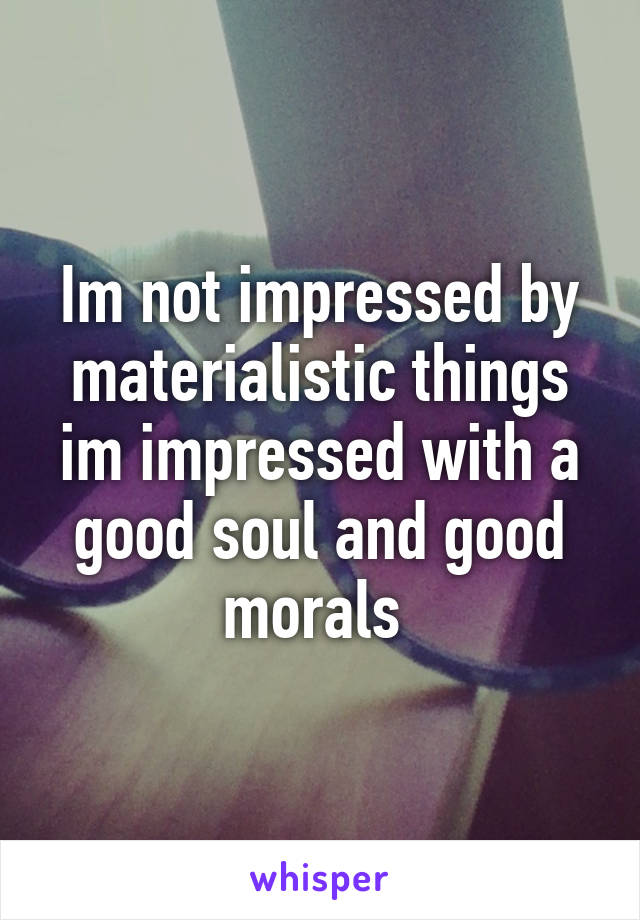 Im not impressed by materialistic things im impressed with a good soul and good morals 