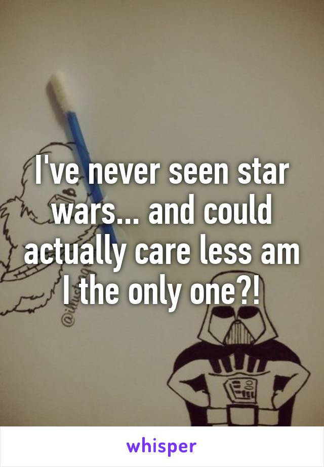I've never seen star wars... and could actually care less am I the only one?!