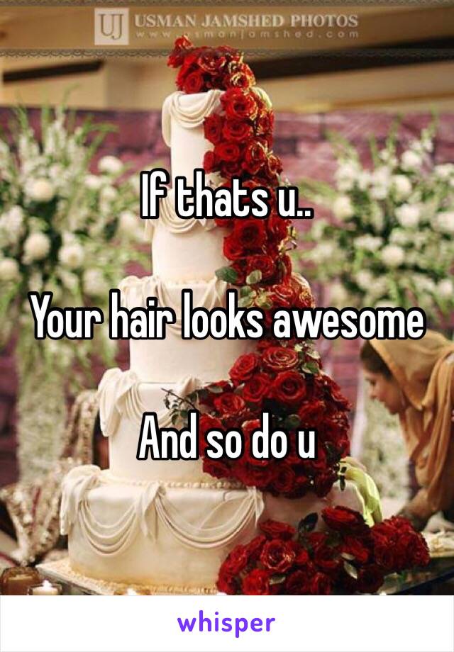 If thats u..

Your hair looks awesome

And so do u