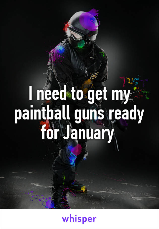 I need to get my paintball guns ready for January 