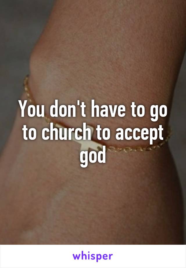 You don't have to go to church to accept god