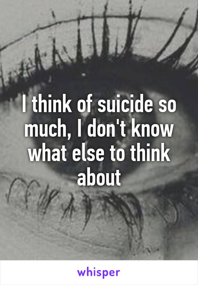 I think of suicide so much, I don't know what else to think about