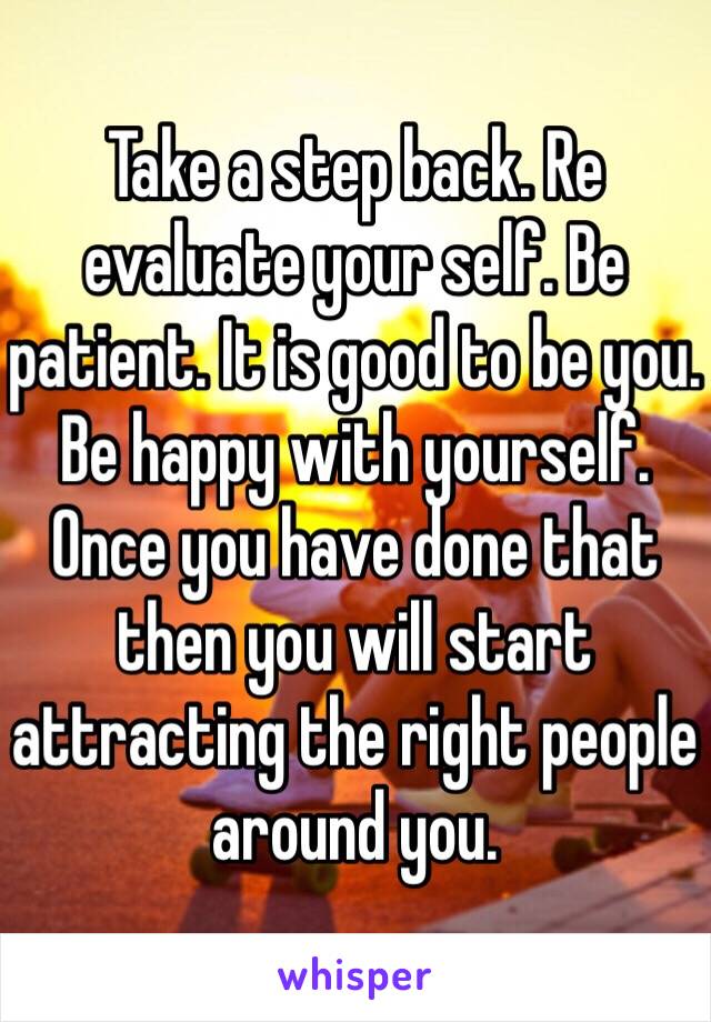 Take a step back. Re evaluate your self. Be patient. It is good to be you. Be happy with yourself. Once you have done that then you will start attracting the right people around you.